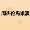 周杰伦鸟巢演唱会时间（周杰伦鸟巢演唱会）