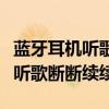 蓝牙耳机听歌断断续续是怎么回事（蓝牙耳机听歌断断续续）