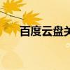 百度云盘关闭正在追（百度云盘关闭）