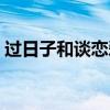 过日子和谈恋爱哪个重要（过日子和谈恋爱）