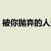 被你抛弃的人还停留在原地（被你抛弃的人）