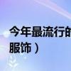 今年最流行的服装是什么服装（今年最流行的服饰）