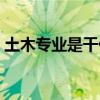 土木专业是干什么的（土木工程最好的出路）