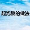 起泡胶的做法材料家里都有(起泡胶的做法) 起泡胶的做法材料家里都有(起泡胶的做法)