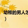 幼稚的男人怎么改变（幼稚的男生怎么变成熟）