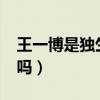 王一博是独生子吗为什么?（王一博是独生子吗）