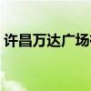 许昌万达广场有没有胖东来（许昌万达广场）