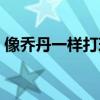 像乔丹一样打球之街球版（像乔丹一样打球）