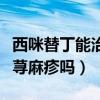 西咪替丁能治荨麻疹吗怎么吃（西咪替丁能治荨麻疹吗）