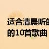 适合清晨听的10首歌曲有哪些?（适合清晨听的10首歌曲）