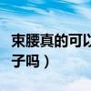 束腰真的可以减肚子上的赘肉吗（束腰能减肚子吗）