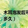 木耳泡发后可以放多久吃（木耳泡发后可以放多久）