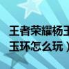 王者荣耀杨玉环怎么玩秒懂百科（王者荣耀杨玉环怎么玩）