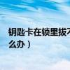 钥匙卡在锁里拔不出怎么办转不动（钥匙卡在锁里拔不出怎么办）