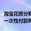 淘宝花呗分期是要付全款吗(淘宝花呗分期是一次性付款吗) 淘宝花呗分期是要付全款吗(淘宝花呗分期是一次性付款吗)