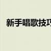 新手唱歌技巧和发声方法（新手唱歌技巧）
