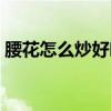 腰花怎么炒好吃又嫩视频（腰花怎么炒好吃）