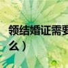 领结婚证需要什么手续流程（领结婚证需要什么）