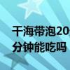 干海带泡20分钟能吃吗快速泡（干海带泡20分钟能吃吗）