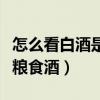 怎么看白酒是否是粮食酒（白酒怎么看是不是粮食酒）