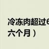 冷冻肉超过6个月能否食用(肉放冰箱冷冻了六个月) 冷冻肉超过6个月能否食用(肉放冰箱冷冻了六个月)