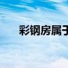 彩钢房属于固定资产的哪类（彩钢房）