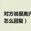 对方说很高兴认识你怎么回复（很高兴认识你怎么回复）