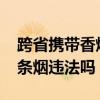 跨省携带香烟超过50条会怎么样（跨省带50条烟违法吗）