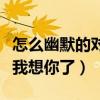 怎么幽默的对一个人说想你了（怎样很逗的说我想你了）