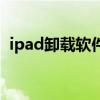 ipad卸载软件在哪里卸载（ipad卸载软件）
