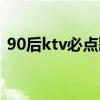 90后ktv必点歌曲大全（90后ktv必点歌曲）