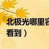北极光哪里容易看到极光呢（北极光哪里容易看到）