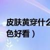 皮肤黄穿什么颜色好看显白（皮肤黄穿什么颜色好看）