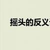 摇头的反义词最佳答案（摇头的反义词）