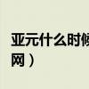 亚元什么时候开网最新消息（亚元什么时候开网）