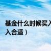 基金什么时候买入合适 这三点要考虑清楚（基金什么时候买入合适）