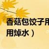 香菇包饺子用不用焯水香菇(香菇包饺子用不用焯水) 香菇包饺子用不用焯水香菇(香菇包饺子用不用焯水)