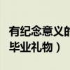 有纪念意义的毕业礼物有哪些（有纪念意义的毕业礼物）