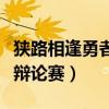 狭路相逢勇者胜辩论赛三辩(狭路相逢勇者胜辩论赛) 狭路相逢勇者胜辩论赛三辩(狭路相逢勇者胜辩论赛)