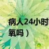 病人24小时吸氧气好吗（病人可以24小时吸氧吗）