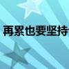 再累也要坚持句子推荐(再累也要坚持句子) 再累也要坚持句子推荐(再累也要坚持句子)