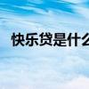 快乐贷是什么样的平台(快乐贷上征信吗) 快乐贷是什么样的平台(快乐贷上征信吗)