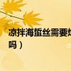 凉拌海蜇丝需要焯水吗孕妇可以吃吗(凉拌海蜇丝需要焯水吗) 凉拌海蜇丝需要焯水吗孕妇可以吃吗(凉拌海蜇丝需要焯水吗)
