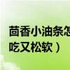 茴香小油条怎么做好吃又松软（油条怎么做好吃又松软）