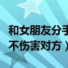 和女朋友分手怎么说不伤害对方（分手怎么说不伤害对方）