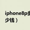 iphone8p多少钱一台实体店（iphone8p多少钱）