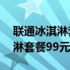 联通冰淇淋套餐99元免流量应用（联通冰淇淋套餐99元）