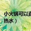 小火锅可以直接放冷水嘛(小火锅放冷水还是热水) 小火锅可以直接放冷水嘛(小火锅放冷水还是热水)