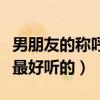 男朋友的称呼最好听的是什么(男朋友的称呼最好听的) 男朋友的称呼最好听的是什么(男朋友的称呼最好听的)