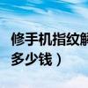 修手机指纹解锁多少钱一个（修手机指纹解锁多少钱）